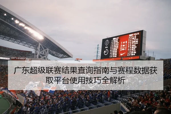 广东超级联赛结果查询指南与赛程数据获取平台使用技巧全解析