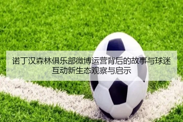 诺丁汉森林俱乐部微博运营背后的故事与球迷互动新生态观察与启示