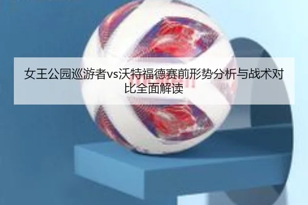 女王公园巡游者vs沃特福德赛前形势分析与战术对比全面解读