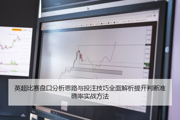 英超比赛盘口分析思路与投注技巧全面解析提升判断准确率实战方法