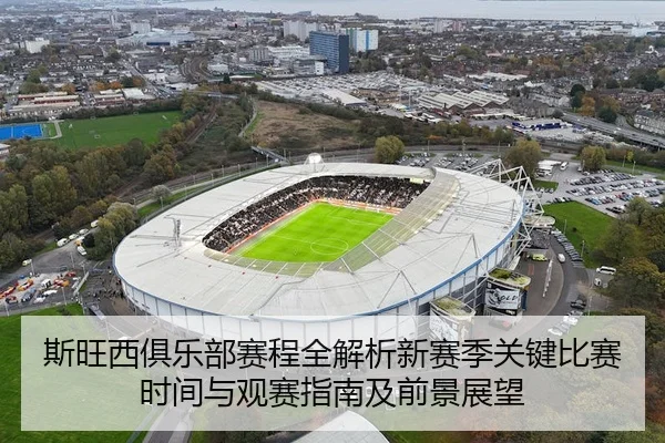 斯旺西俱乐部赛程全解析新赛季关键比赛时间与观赛指南及前景展望