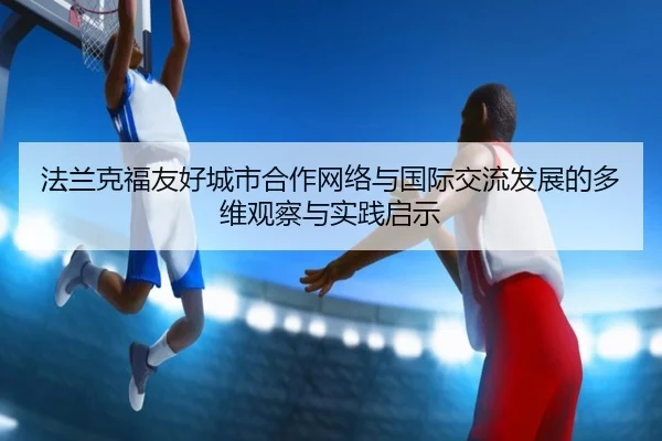fa-lan-ke-fu-you-hao-cheng-shi-he-zuo-wang-luo-yu-guo-ji-jiao-liu-fa-zhan-de-duo-wei-guan-cha-yu-shi-jian-qi-shi-2-648.jpg