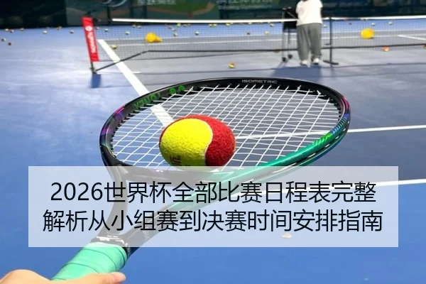 2026世界杯全部比赛日程表完整解析从小组赛到决赛时间安排指南
