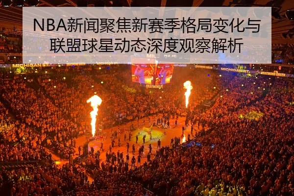NBA新闻聚焦新赛季格局变化与联盟球星动态深度观察解析