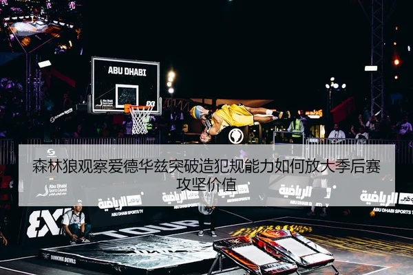 森林狼观察爱德华兹突破造犯规能力如何放大季后赛攻坚价值