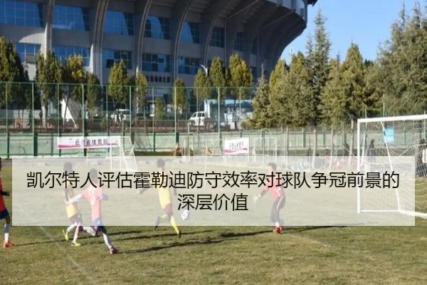 凯尔特人评估霍勒迪防守效率对球队争冠前景的深层价值